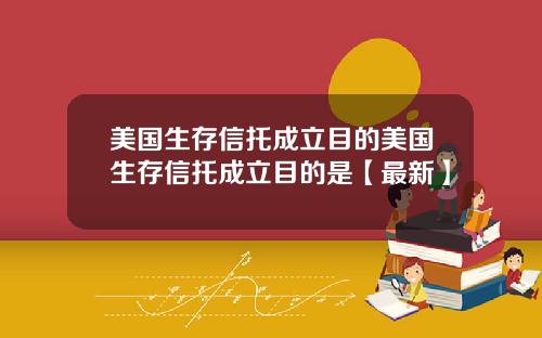 美国生存信托成立目的美国生存信托成立目的是【最新】
