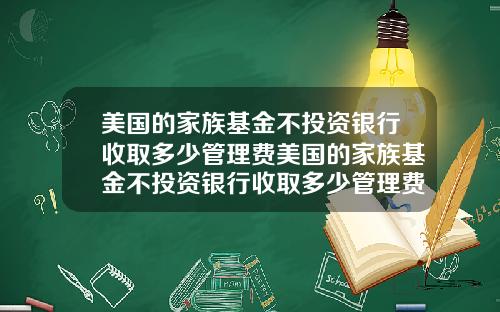 美国的家族基金不投资银行收取多少管理费美国的家族基金不投资银行收取多少管理费呢