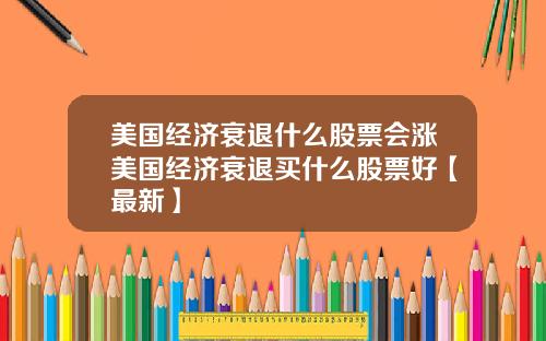 美国经济衰退什么股票会涨美国经济衰退买什么股票好【最新】