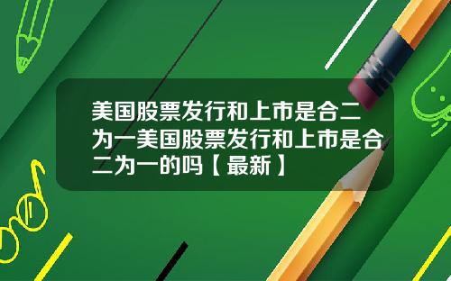 美国股票发行和上市是合二为一美国股票发行和上市是合二为一的吗【最新】