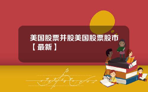 美国股票并股美国股票股市【最新】