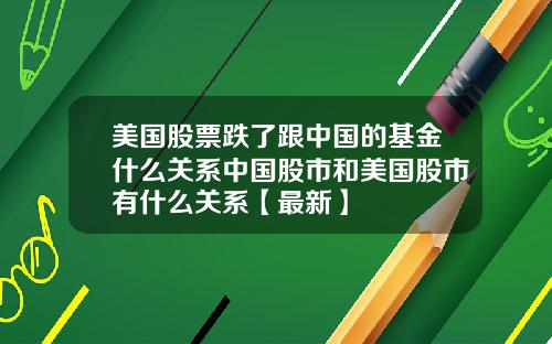 美国股票跌了跟中国的基金什么关系中国股市和美国股市有什么关系【最新】