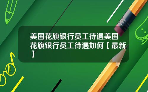 美国花旗银行员工待遇美国花旗银行员工待遇如何【最新】