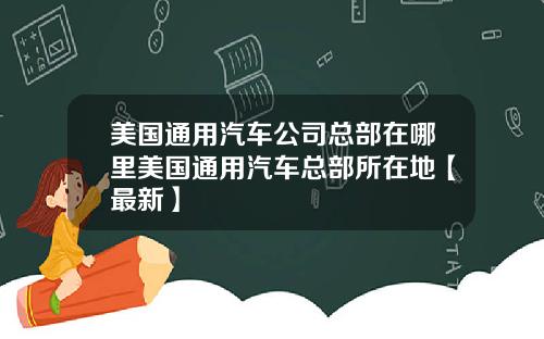 美国通用汽车公司总部在哪里美国通用汽车总部所在地【最新】
