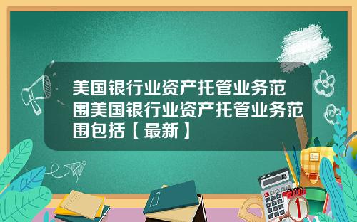 美国银行业资产托管业务范围美国银行业资产托管业务范围包括【最新】