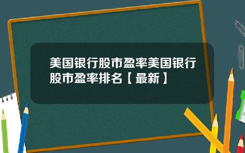 美国银行股市盈率美国银行股市盈率排名【最新】