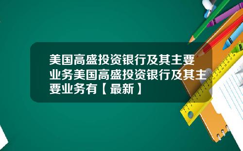 美国高盛投资银行及其主要业务美国高盛投资银行及其主要业务有【最新】