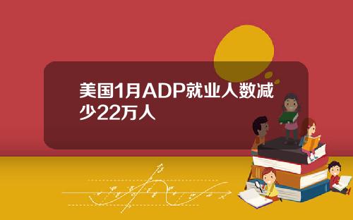 美国1月ADP就业人数减少22万人