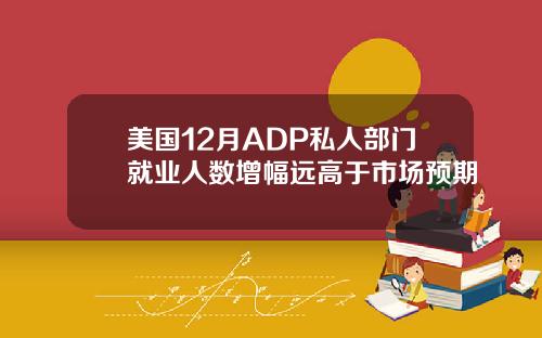美国12月ADP私人部门就业人数增幅远高于市场预期