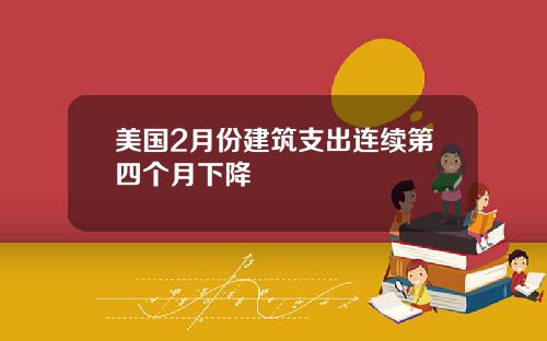 美国2月份建筑支出连续第四个月下降