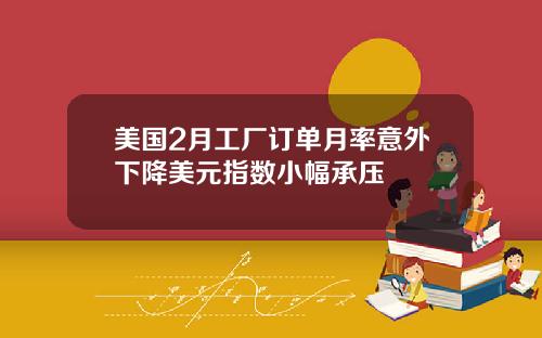 美国2月工厂订单月率意外下降美元指数小幅承压