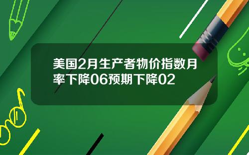 美国2月生产者物价指数月率下降06预期下降02