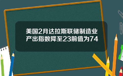 美国2月达拉斯联储制造业产出指数降至23前值为74