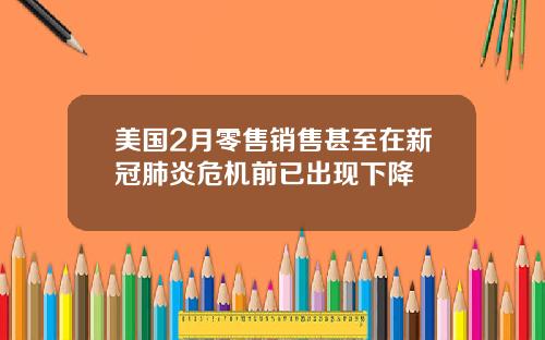 美国2月零售销售甚至在新冠肺炎危机前已出现下降