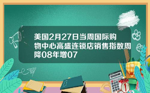 美国2月27日当周国际购物中心高盛连锁店销售指数周降08年增07