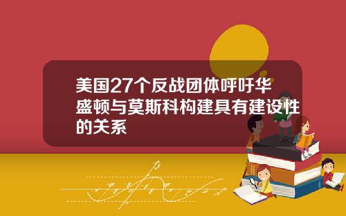 美国27个反战团体呼吁华盛顿与莫斯科构建具有建设性的关系
