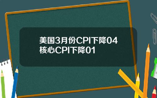 美国3月份CPI下降04核心CPI下降01