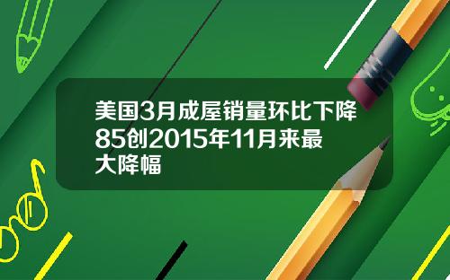 美国3月成屋销量环比下降85创2015年11月来最大降幅