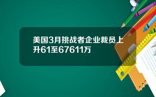 美国3月挑战者企业裁员上升61至67611万