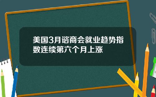 美国3月谘商会就业趋势指数连续第六个月上涨