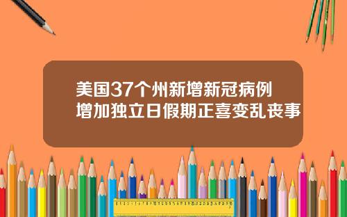 美国37个州新增新冠病例增加独立日假期正喜变乱丧事