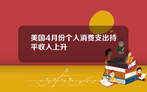 美国4月份个人消费支出持平收入上升