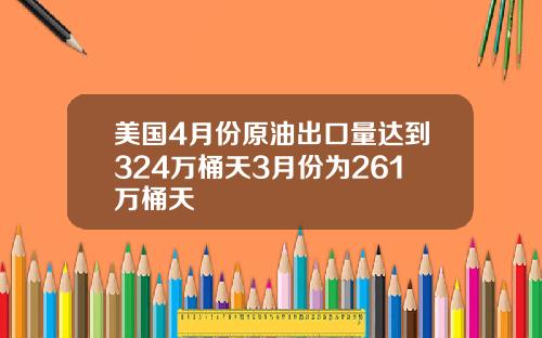 美国4月份原油出口量达到324万桶天3月份为261万桶天