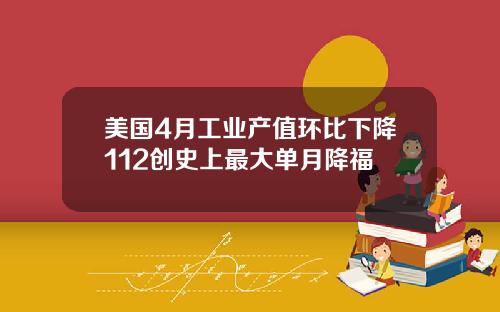 美国4月工业产值环比下降112创史上最大单月降福