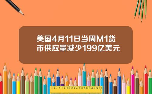 美国4月11日当周M1货币供应量减少199亿美元