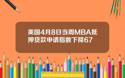 美国4月8日当周MBA抵押贷款申请指数下降67