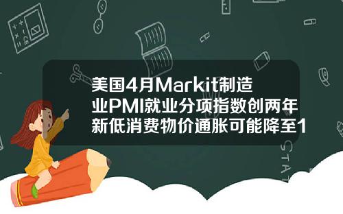 美国4月Markit制造业PMI就业分项指数创两年新低消费物价通胀可能降至1以下