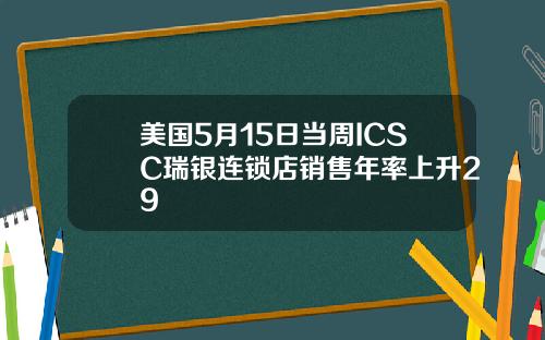 美国5月15日当周ICSC瑞银连锁店销售年率上升29
