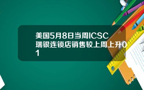 美国5月8日当周ICSC瑞银连锁店销售较上周上升01