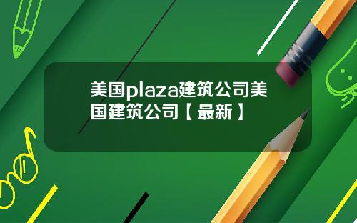 美国plaza建筑公司美国建筑公司【最新】