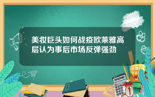美妆巨头如何战疫欧莱雅高层认为事后市场反弹强劲