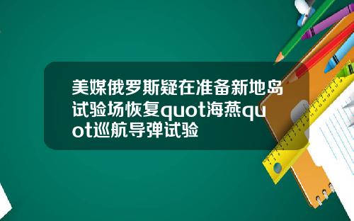 美媒俄罗斯疑在准备新地岛试验场恢复quot海燕quot巡航导弹试验