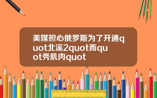 美媒担心俄罗斯为了开通quot北溪2quot而quot秀肌肉quot