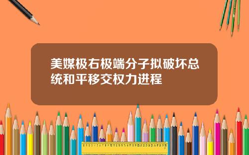 美媒极右极端分子拟破坏总统和平移交权力进程