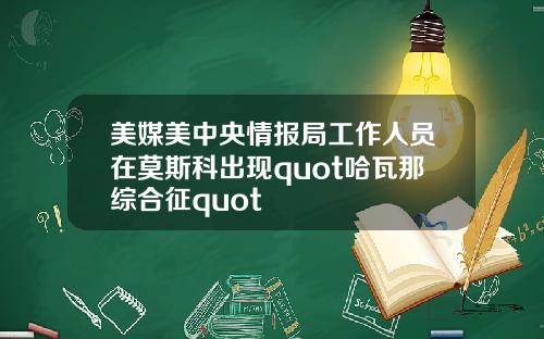 美媒美中央情报局工作人员在莫斯科出现quot哈瓦那综合征quot