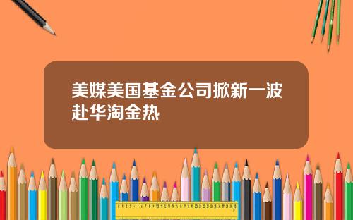 美媒美国基金公司掀新一波赴华淘金热