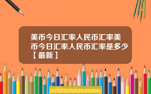 美币今日汇率人民币汇率美币今日汇率人民币汇率是多少【最新】