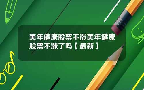 美年健康股票不涨美年健康股票不涨了吗【最新】
