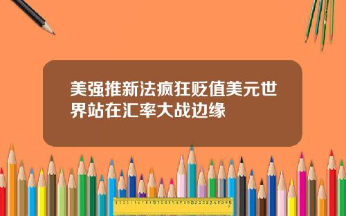 美强推新法疯狂贬值美元世界站在汇率大战边缘