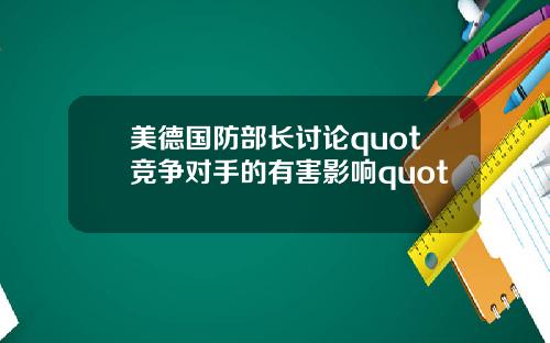 美德国防部长讨论quot竞争对手的有害影响quot