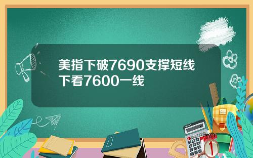 美指下破7690支撑短线下看7600一线