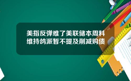 美指反弹难了美联储本周料维持鸽派暂不提及削减购债