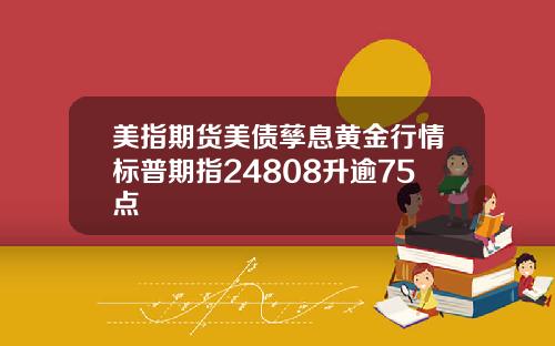 美指期货美债孳息黄金行情标普期指24808升逾75点