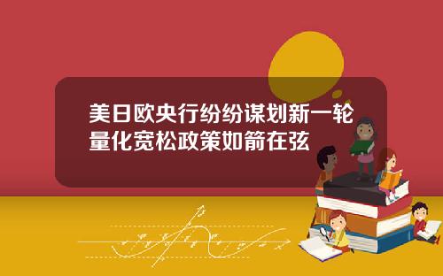 美日欧央行纷纷谋划新一轮量化宽松政策如箭在弦