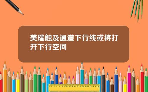 美瑞触及通道下行线或将打开下行空间