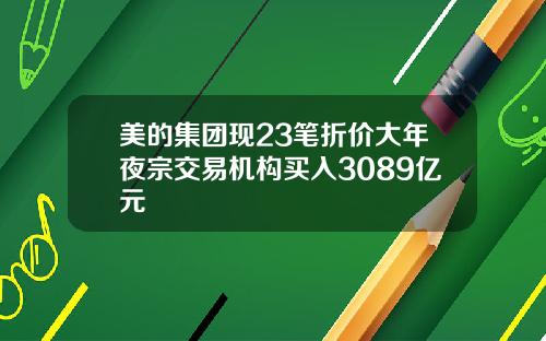 美的集团现23笔折价大年夜宗交易机构买入3089亿元
